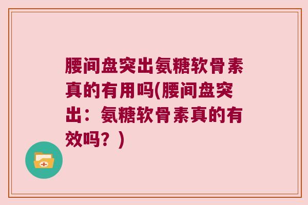 腰间盘突出氨糖软骨素真的有用吗(腰间盘突出：氨糖软骨素真的有效吗？)