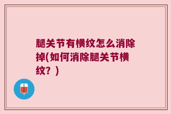腿关节有横纹怎么消除掉(如何消除腿关节横纹?) 腿关节有横纹怎么消除掉(如何消除腿关节横纹?)