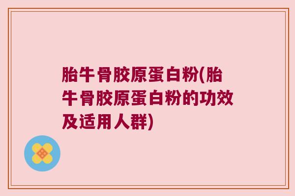 胎牛骨胶原蛋白粉(胎牛骨胶原蛋白粉的功效及适用人群)
