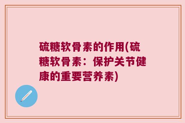 硫糖软骨素的作用(硫糖软骨素：保护关节健康的重要营养素)