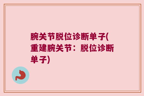 腕关节脱位诊断单子(重建腕关节:脱位诊断单子) 腕关节脱位诊断单子(重建腕关节:脱位诊断单子)