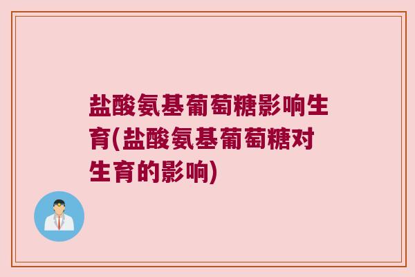 盐酸氨基葡萄糖影响生育(盐酸氨基葡萄糖对生育的影响) 盐酸氨基葡萄糖影响生育(盐酸氨基葡萄糖对生育的影响)