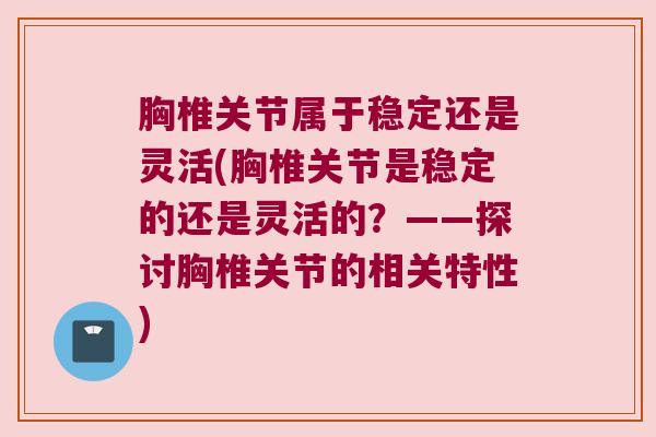 胸椎关节属于稳定还是灵活(胸椎关节是稳定的还是灵活的?——探讨胸椎关节的相关特性) 胸椎关节属于稳定还是灵活(胸椎关节是稳定的还是灵活的?——探讨胸椎关节的相关特性)