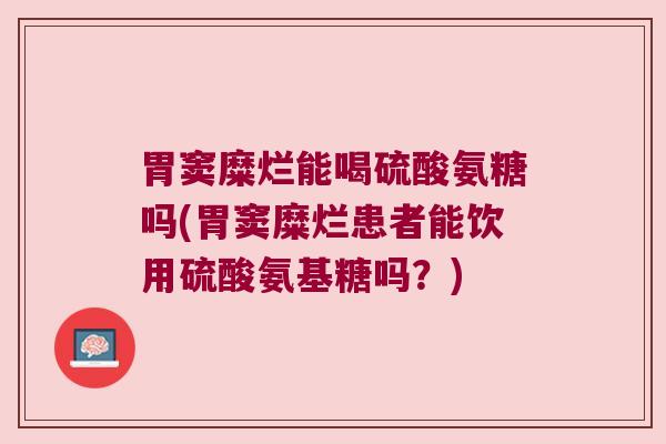 胃窦糜烂能喝硫酸氨糖吗(胃窦糜烂患者能饮用硫酸氨基糖吗?) 胃窦糜烂能喝硫酸氨糖吗(胃窦糜烂患者能饮用硫酸氨基糖吗?)