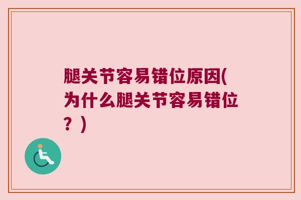 腿关节容易错位原因(为什么腿关节容易错位？)