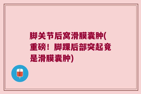 脚关节后窝滑膜囊肿(重磅！脚踝后部突起竟是滑膜囊肿)
