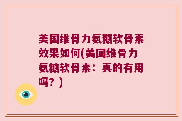 美国维骨力氨糖软骨素效果如何(美国维骨力氨糖软骨素：真的有用吗？)