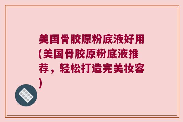 美国骨胶原粉底液好用(美国骨胶原粉底液推荐,轻松打造完美妆容) 美国骨胶原粉底液好用(美国骨胶原粉底液推荐,轻松打造完美妆容)