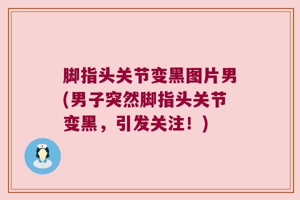 脚指头关节变黑图片男(男子突然脚指头关节变黑,引发关注!) 脚指头关节变黑图片男(男子突然脚指头关节变黑,引发关注!)