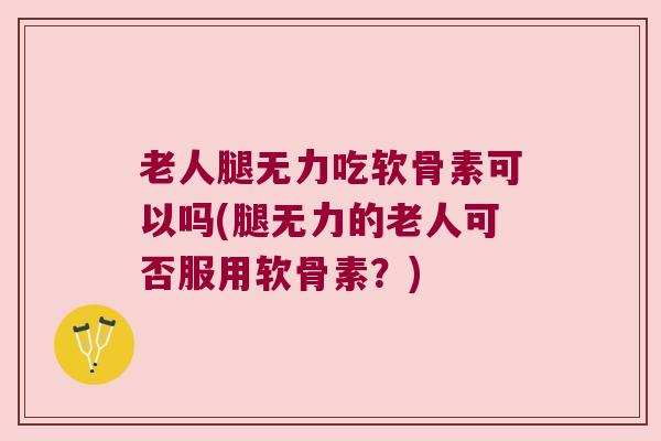 老人腿无力吃软骨素可以吗(腿无力的老人可否服用软骨素？)