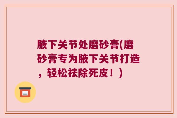腋下关节处磨砂膏(磨砂膏专为腋下关节打造,轻松祛除死皮!) 腋下关节处磨砂膏(磨砂膏专为腋下关节打造,轻松祛除死皮!)