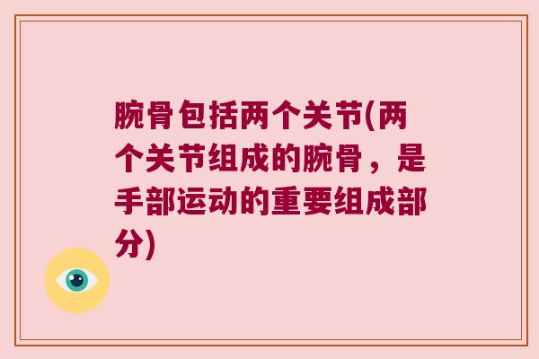 腕骨包括两个关节(两个关节组成的腕骨,是手部运动的重要组成部分) 腕骨包括两个关节(两个关节组成的腕骨,是手部运动的重要组成部分)