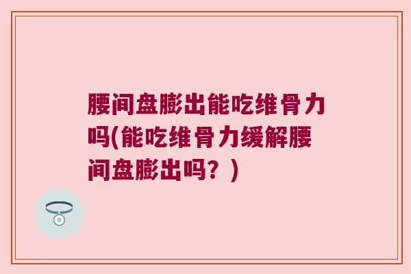 腰间盘膨出能吃维骨力吗(能吃维骨力缓解腰间盘膨出吗？)