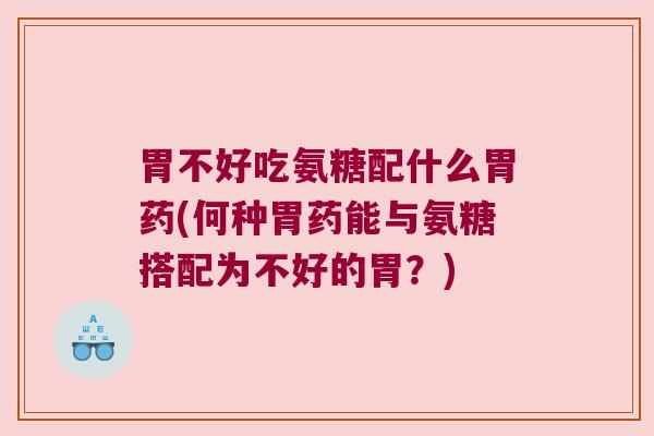 胃不好吃氨糖配什么胃药(何种胃药能与氨糖搭配为不好的胃?) 胃不好吃氨糖配什么胃药(何种胃药能与氨糖搭配为不好的胃?)