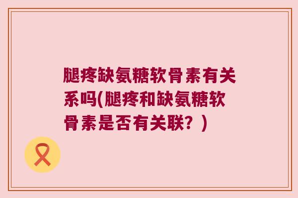 腿疼缺氨糖软骨素有关系吗(腿疼和缺氨糖软骨素是否有关联？)