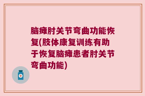 脑瘫肘关节弯曲功能恢复(肢体康复训练有助于恢复脑瘫患者肘关节弯曲功能) 脑瘫肘关节弯曲功能恢复(肢体康复训练有助于恢复脑瘫患者肘关节弯曲功能)