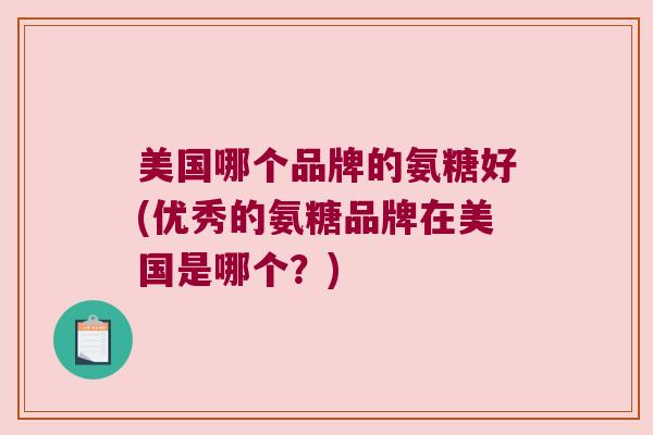 美国哪个品牌的氨糖好(优秀的氨糖品牌在美国是哪个?) 美国哪个品牌的氨糖好(优秀的氨糖品牌在美国是哪个?)
