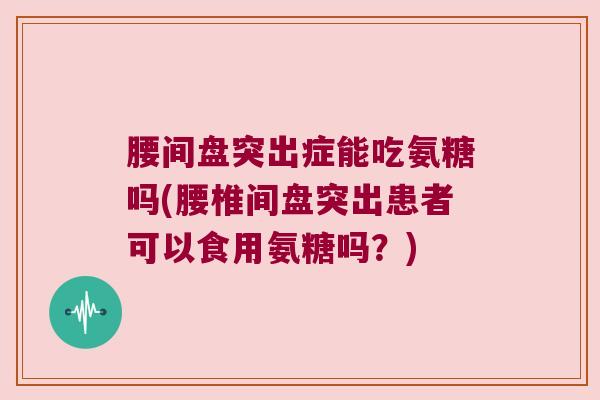 腰间盘突出症能吃氨糖吗(腰椎间盘突出患者可以食用氨糖吗?) 腰间盘突出症能吃氨糖吗(腰椎间盘突出患者可以食用氨糖吗?)