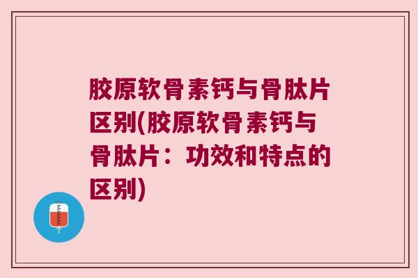 胶原软骨素钙与骨肽片区别(胶原软骨素钙与骨肽片:功效和特点的区别) 胶原软骨素钙与骨肽片区别(胶原软骨素钙与骨肽片:功效和特点的区别)