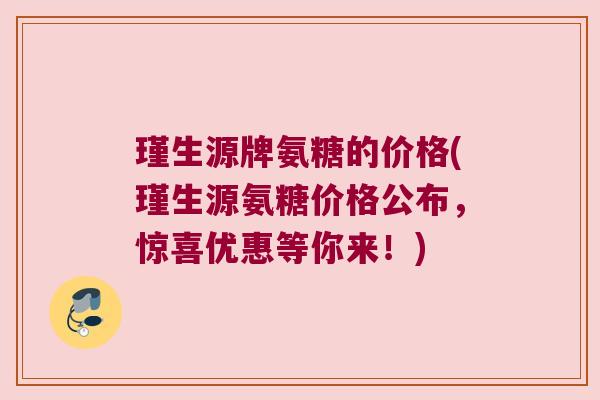 瑾生源牌氨糖的价格(瑾生源氨糖价格公布,惊喜优惠等你来!) 瑾生源牌氨糖的价格(瑾生源氨糖价格公布,惊喜优惠等你来!)