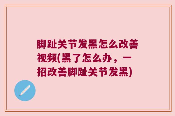 脚趾关节发黑怎么改善视频(黑了怎么办,一招改善脚趾关节发黑) 脚趾关节发黑怎么改善视频(黑了怎么办,一招改善脚趾关节发黑)