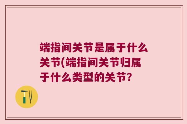 端指间关节是属于什么关节(端指间关节归属于什么类型的关节？