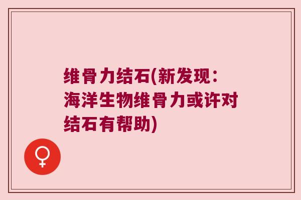 维骨力结石(新发现：海洋生物维骨力或许对结石有帮助)