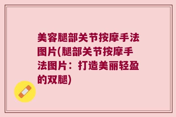 美容腿部关节按摩手法图片(腿部关节按摩手法图片：打造美丽轻盈的双腿)