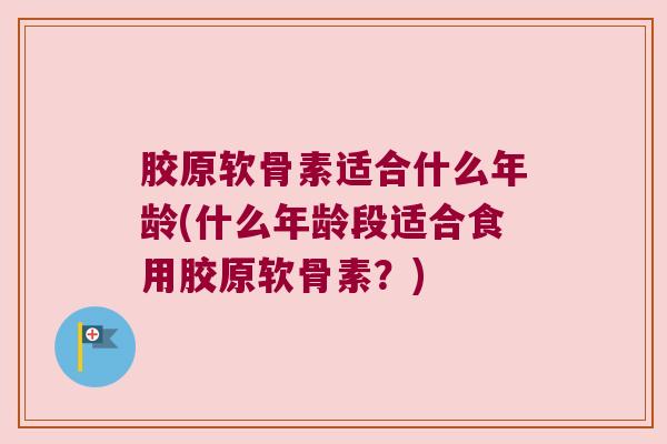 胶原软骨素适合什么年龄(什么年龄段适合食用胶原软骨素?) 胶原软骨素适合什么年龄(什么年龄段适合食用胶原软骨素?)