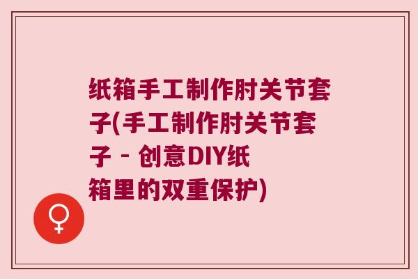纸箱手工制作肘关节套子(手工制作肘关节套子 - 创意DIY纸箱里的双重保护)