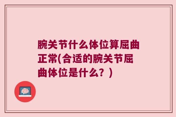 腕关节什么体位算屈曲正常(合适的腕关节屈曲体位是什么?) 腕关节什么体位算屈曲正常(合适的腕关节屈曲体位是什么?)