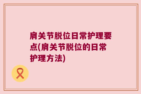 肩关节脱位日常护理要点(肩关节脱位的日常护理方法) 肩关节脱位日常护理要点(肩关节脱位的日常护理方法)