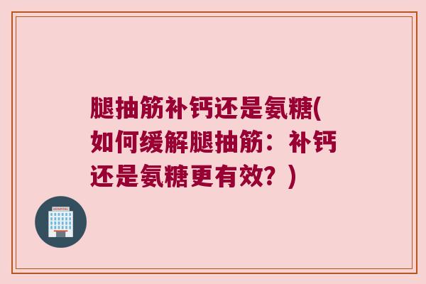 腿抽筋补钙还是氨糖(如何缓解腿抽筋：补钙还是氨糖更有效？)