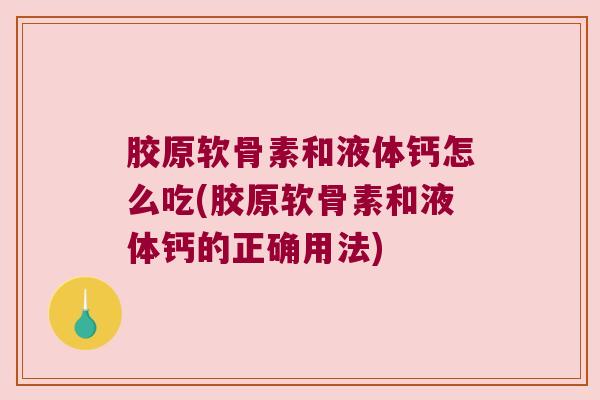 胶原软骨素和液体钙怎么吃(胶原软骨素和液体钙的正确用法)