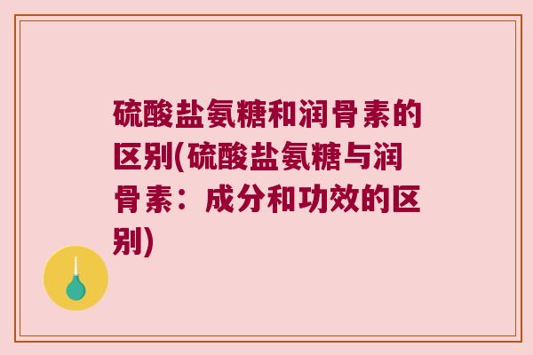 硫酸盐氨糖和润骨素的区别(硫酸盐氨糖与润骨素：成分和功效的区别)