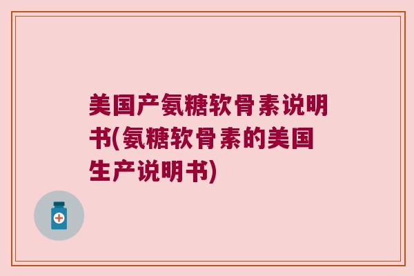 美国产氨糖软骨素说明书(氨糖软骨素的美国生产说明书)