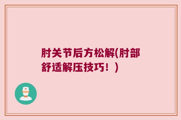肘关节后方松解(肘部舒适解压技巧!) 肘关节后方松解(肘部舒适解压技巧!)