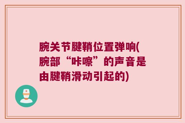 腕关节腱鞘位置弹响(腕部“咔嚓”的声音是由腱鞘滑动引起的) 腕关节腱鞘位置弹响(腕部“咔嚓”的声音是由腱鞘滑动引起的)