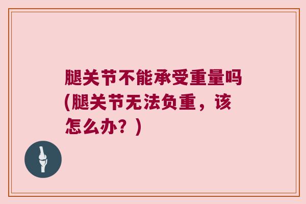 腿关节不能承受重量吗(腿关节无法负重,该怎么办?) 腿关节不能承受重量吗(腿关节无法负重,该怎么办?)