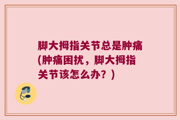 脚大拇指关节总是肿痛(肿痛困扰，脚大拇指关节该怎么办？)