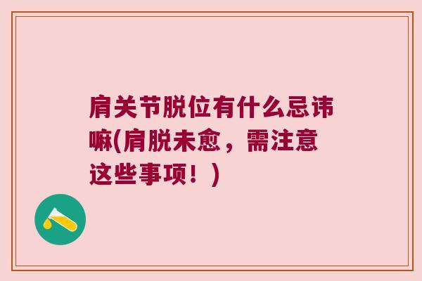 肩关节脱位有什么忌讳嘛(肩脱未愈,需注意这些事项!) 肩关节脱位有什么忌讳嘛(肩脱未愈,需注意这些事项!)