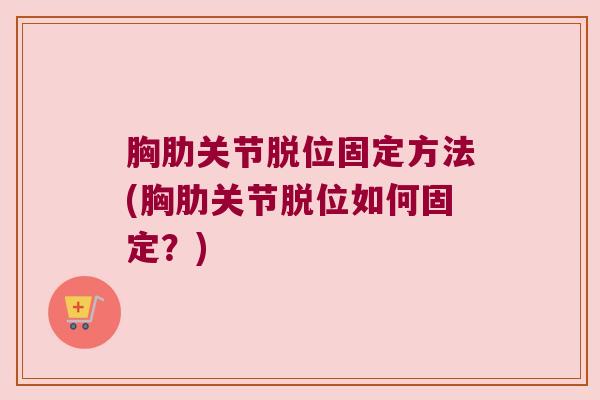 胸肋关节脱位固定方法(胸肋关节脱位如何固定?) 胸肋关节脱位固定方法(胸肋关节脱位如何固定?)