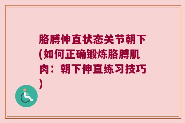 胳膊伸直状态关节朝下(如何正确锻炼胳膊肌肉:朝下伸直练习技巧) 胳膊伸直状态关节朝下(如何正确锻炼胳膊肌肉:朝下伸直练习技巧)