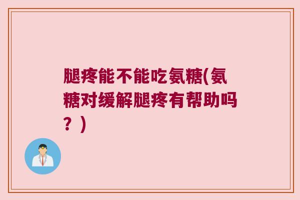 腿疼能不能吃氨糖(氨糖对缓解腿疼有帮助吗?) 腿疼能不能吃氨糖(氨糖对缓解腿疼有帮助吗?)