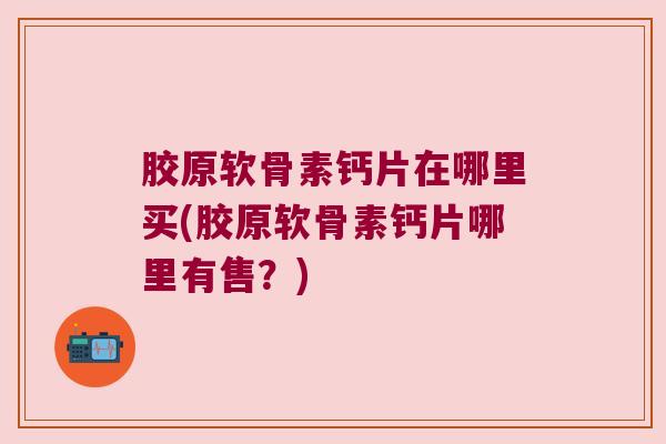 胶原软骨素钙片在哪里买(胶原软骨素钙片哪里有售？)
