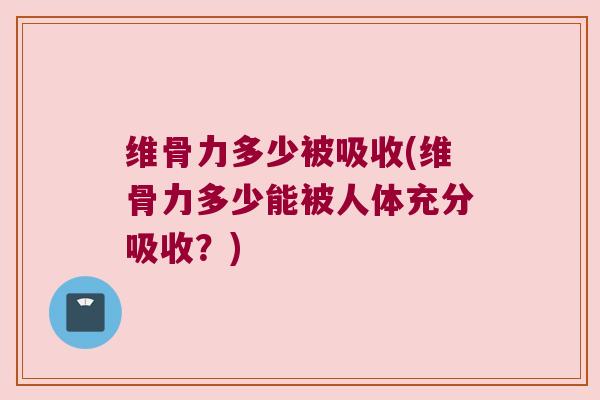 维骨力多少被吸收(维骨力多少能被人体充分吸收？)