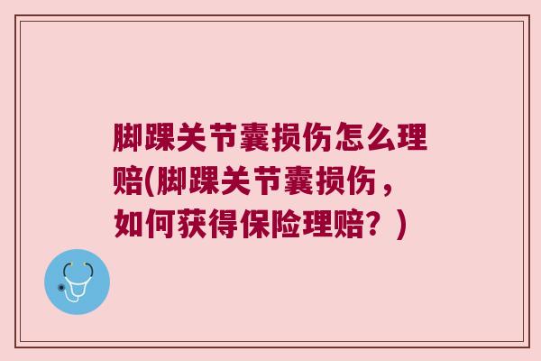 脚踝关节囊损伤怎么理赔(脚踝关节囊损伤，如何获得保险理赔？)