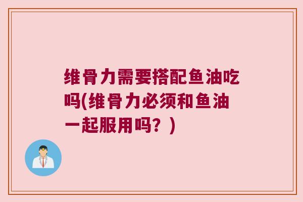 维骨力需要搭配鱼油吃吗(维骨力必须和鱼油一起服用吗？)