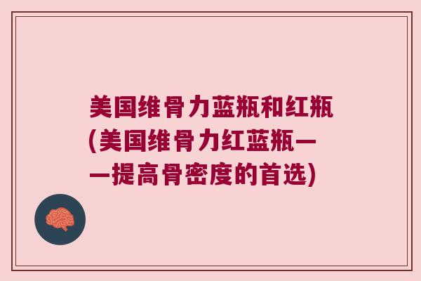 美国维骨力蓝瓶和红瓶(美国维骨力红蓝瓶——提高骨密度的首选) 美国维骨力蓝瓶和红瓶(美国维骨力红蓝瓶——提高骨密度的首选)