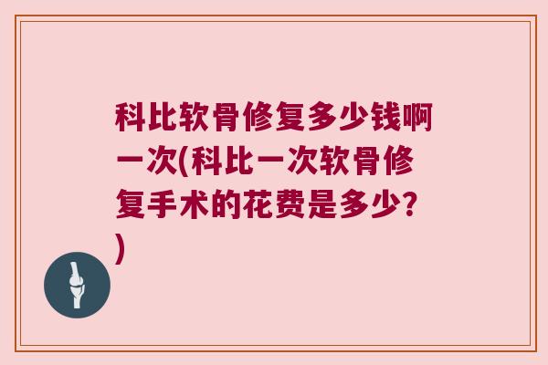 科比软骨修复多少钱啊一次(科比一次软骨修复手术的花费是多少？)